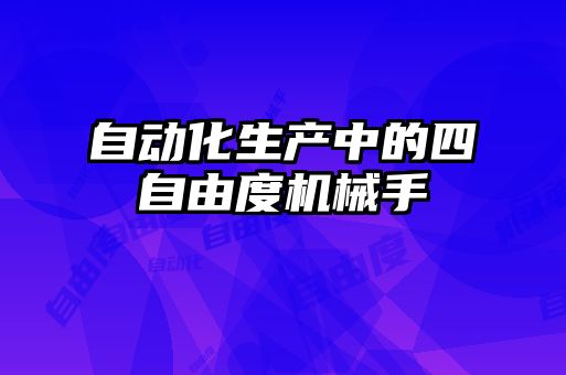 自動化生產(chǎn)中的四自由度機械手