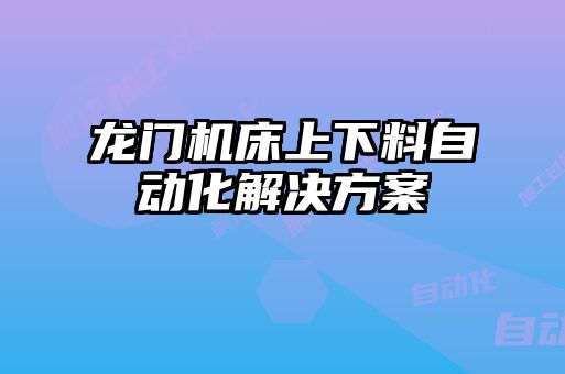 龍門機(jī)床上下料自動化解決方案