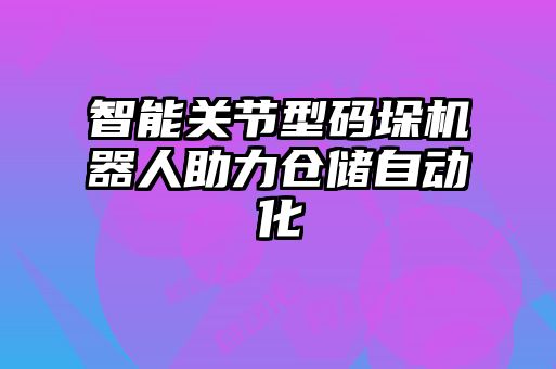 智能關(guān)節(jié)型碼垛機器人助力倉儲自動化