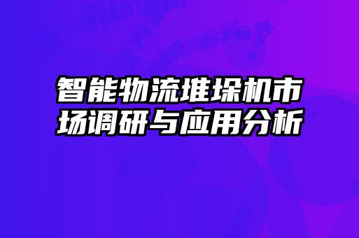 智能物流堆垛機(jī)市場(chǎng)調(diào)研與應(yīng)用分析