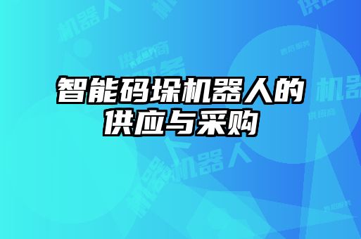 智能碼垛機(jī)器人的供應(yīng)與采購(gòu)