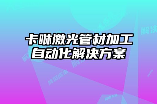 卡咻激光管材加工自動(dòng)化解決方案