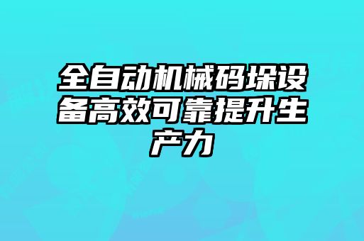 全自動機械碼垛設(shè)備高效可靠提升生產(chǎn)力