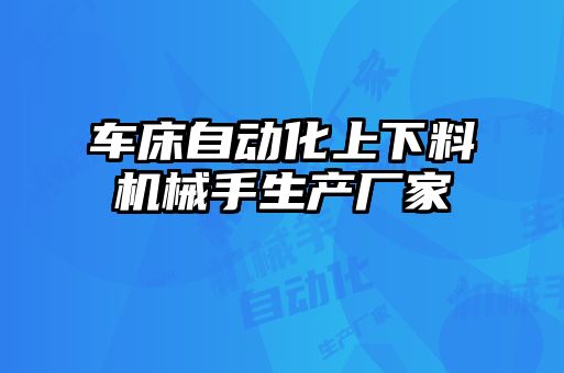 車床自動化上下料機械手生產(chǎn)廠家