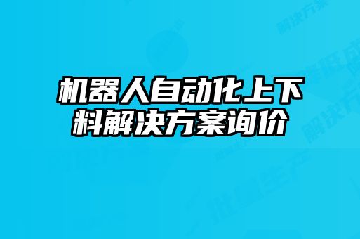 機(jī)器人自動(dòng)化上下料解決方案詢價(jià)