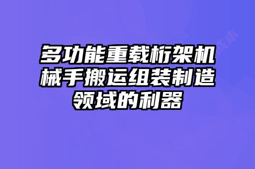 多功能重載桁架機(jī)械手搬運(yùn)組裝制造領(lǐng)域的利器