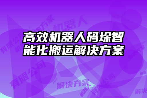 高效機器人碼垛智能化搬運解決方案