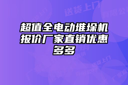 超值全電動堆垛機報價廠家直銷優(yōu)惠多多