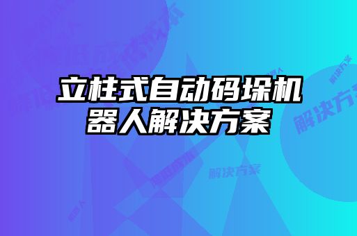 立柱式自動碼垛機器人解決方案