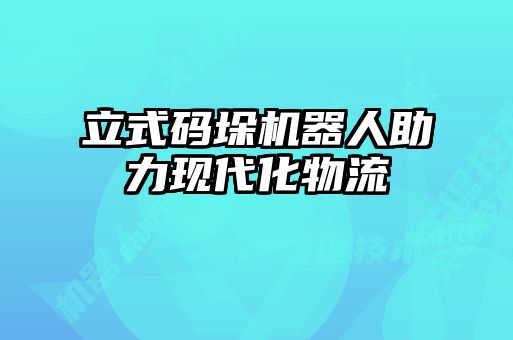 立式碼垛機(jī)器人助力現(xiàn)代化物流