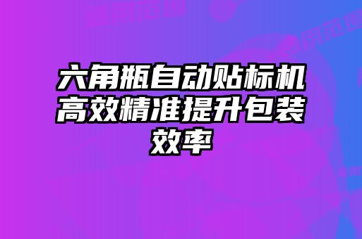 六角瓶自動貼標機高效精準提升包裝效率