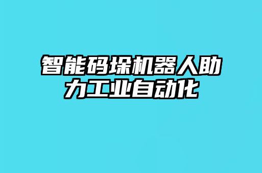 智能碼垛機(jī)器人助力工業(yè)自動(dòng)化