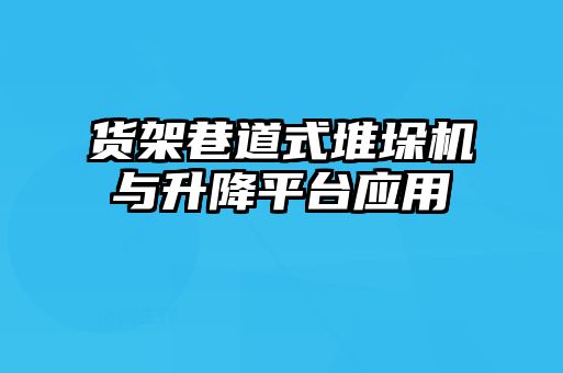 貨架巷道式堆垛機與升降平臺應(yīng)用