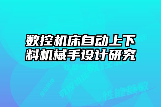 數(shù)控機(jī)床自動上下料機(jī)械手設(shè)計研究