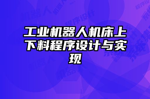 工業(yè)機(jī)器人機(jī)床上下料程序設(shè)計(jì)與實(shí)現(xiàn)