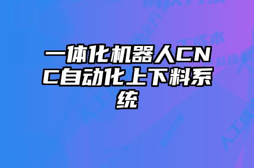 一體化機(jī)器人CNC自動(dòng)化上下料系統(tǒng)