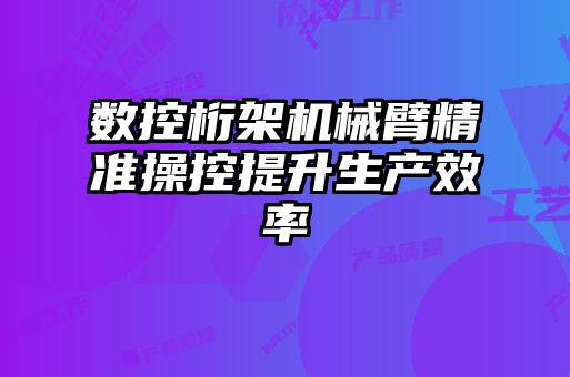 數(shù)控桁架機械臂精準操控提升生產(chǎn)效率