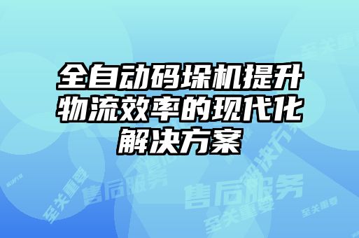 全自動碼垛機(jī)提升物流效率的現(xiàn)代化解決方案