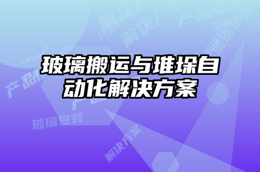 玻璃搬運與堆垛自動化解決方案