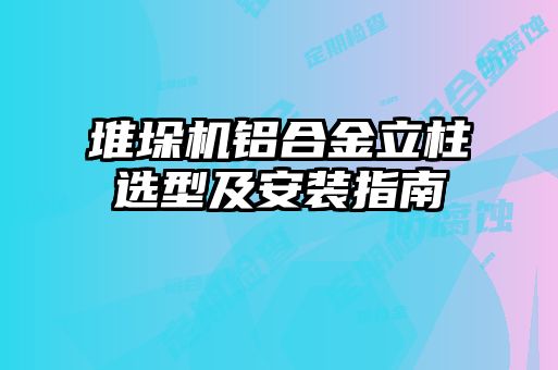 堆垛機鋁合金立柱選型及安裝指南