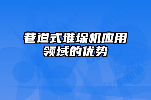 巷道式堆垛機(jī)應(yīng)用領(lǐng)域的優(yōu)勢(shì)