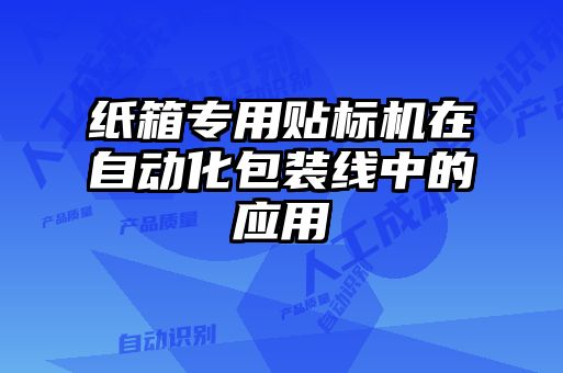 紙箱專用貼標機在自動化包裝線中的應用