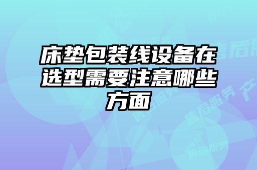 床墊包裝線設備在選型需要注意哪些方面