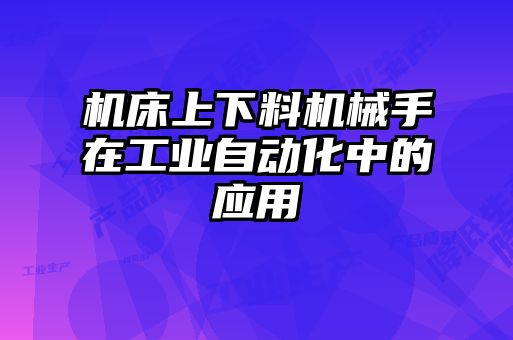 機床上下料機械手在工業(yè)自動化中的應用