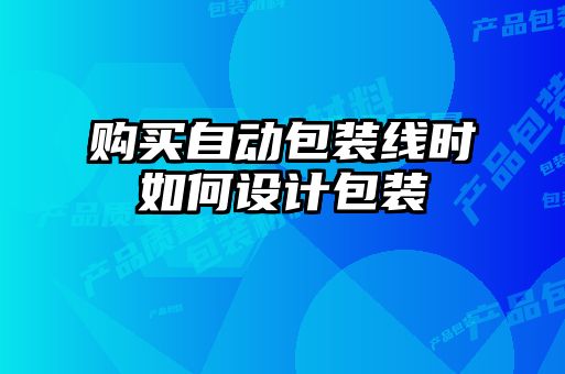 購(gòu)買(mǎi)自動(dòng)包裝線(xiàn)時(shí)如何設(shè)計(jì)包裝
