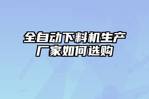 全自動下料機生產(chǎn)廠家如何選購