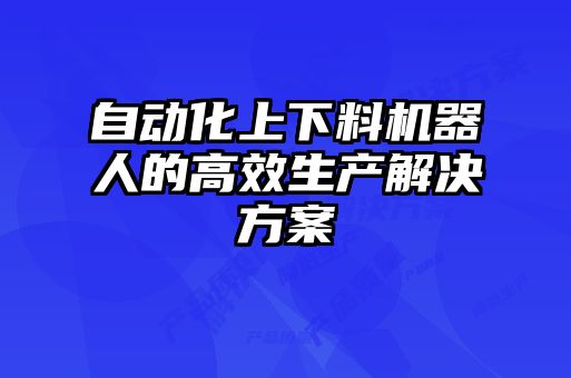 自動化上下料機(jī)器人的高效生產(chǎn)解決方案