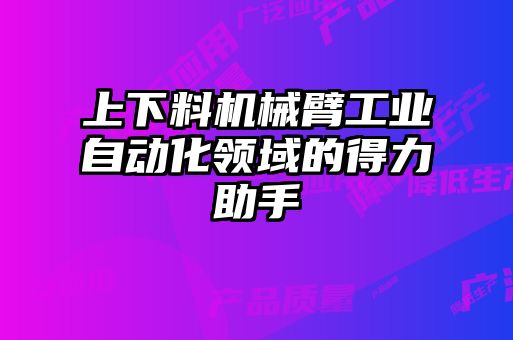 上下料機(jī)械臂工業(yè)自動化領(lǐng)域的得力助手