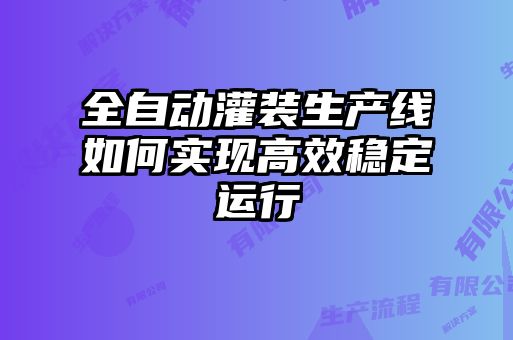 全自動灌裝生產線如何實現(xiàn)高效穩(wěn)定運行