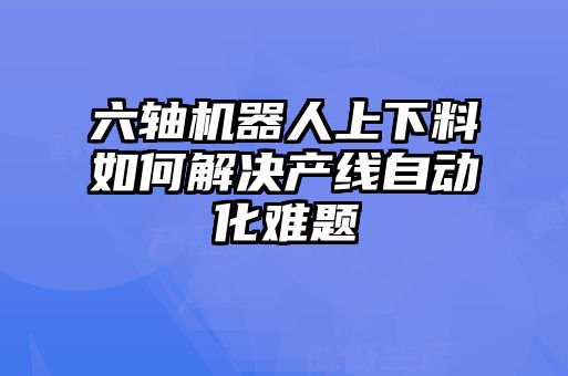 六軸機器人上下料如何解決產(chǎn)線自動化難題