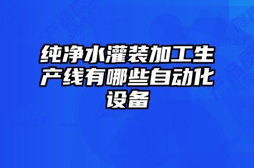 純凈水灌裝加工生產(chǎn)線有哪些自動化設備