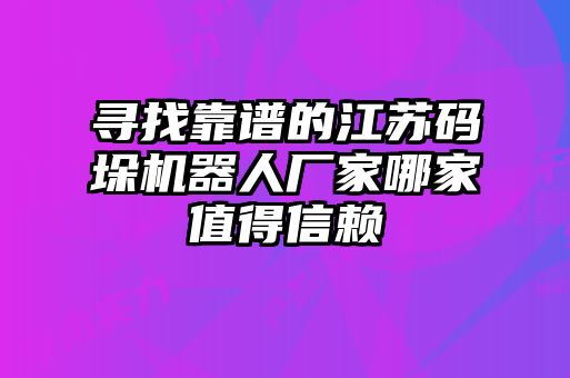 尋找靠譜的江蘇碼垛機器人廠家哪家值得信賴