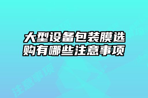 大型設備包裝膜選購有哪些注意事項