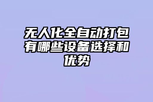 無人化全自動打包有哪些設備選擇和優(yōu)勢