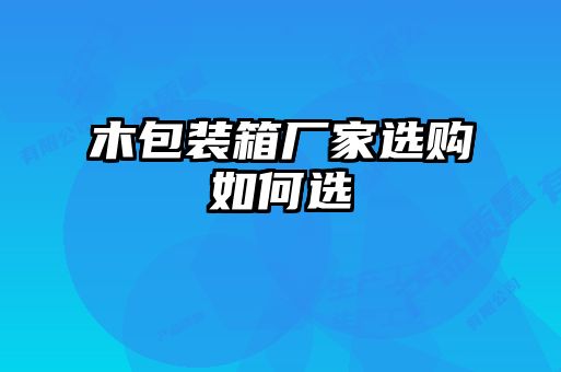 木包裝箱廠家選購如何選