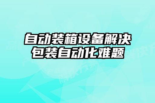 自動裝箱設(shè)備解決包裝自動化難題