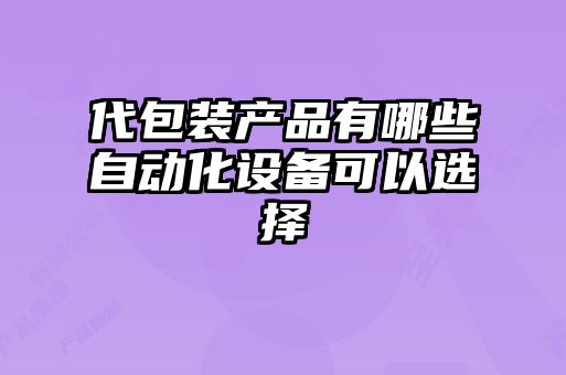 代包裝產(chǎn)品有哪些自動化設備可以選擇