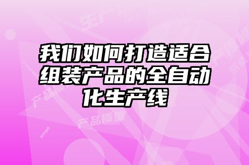 我們?nèi)绾未蛟爝m合組裝產(chǎn)品的全自動(dòng)化生產(chǎn)線