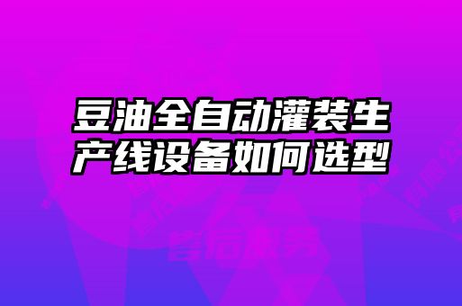 豆油全自動灌裝生產(chǎn)線設備如何選型