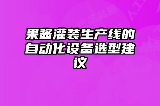 果醬灌裝生產線的自動化設備選型建議