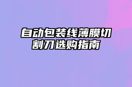 自動(dòng)包裝線薄膜切割刀選購指南