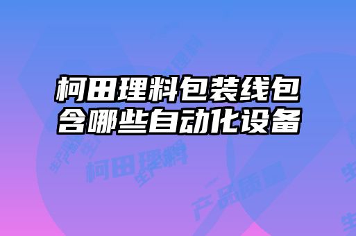 柯田理料包裝線包含哪些自動(dòng)化設(shè)備