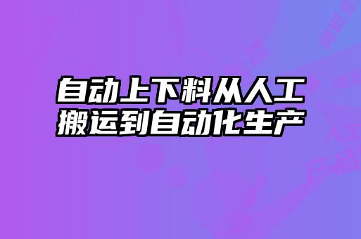 自動上下料從人工搬運到自動化生產