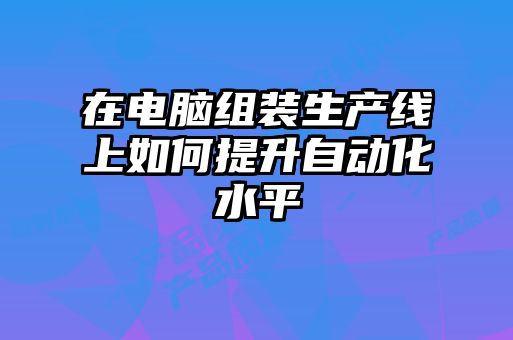 在電腦組裝生產(chǎn)線(xiàn)上如何提升自動(dòng)化水平