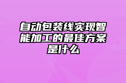 自動包裝線實現(xiàn)智能加工的最佳方案是什么