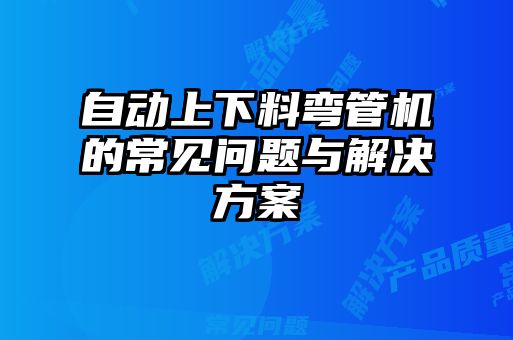 自動(dòng)上下料彎管機(jī)的常見(jiàn)問(wèn)題與解決方案